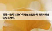 国外抖音可以推广吗现在还能做吗（国外抖音还可以用吗）