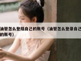 油管怎么登陆自己的账号（油管怎么登录自己的账号）