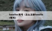 twwiter账号（怎么注册twwiter账号）