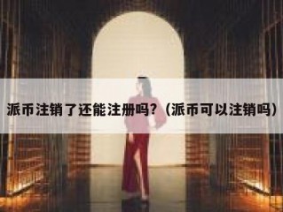 派币注销了还能注册吗?（派币可以注销吗）