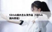 tiktok国内怎么发作品（tiktok国内教程）
