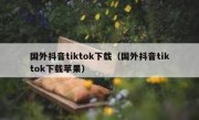 国外抖音tiktok下载（国外抖音tiktok下载苹果）