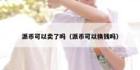 派币可以卖了吗（派币可以换钱吗）