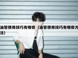 油管使用技巧有哪些（油管使用技巧有哪些方法）