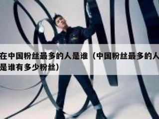 在中国粉丝最多的人是谁（中国粉丝最多的人是谁有多少粉丝）