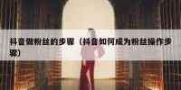 抖音做粉丝的步骤（抖音如何成为粉丝操作步骤）