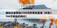 国际抖音粉丝1700万的演员是谁（抖音1700万粉丝的网红）
