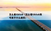 怎么看tiktok（怎么看tiktok账号属于什么国家）