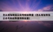 怎么增加微信公众号粉丝数量（怎么增加微信公众号粉丝数量和粉丝量）