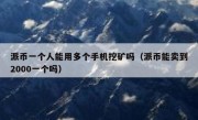 派币一个人能用多个手机挖矿吗（派币能卖到2000一个吗）