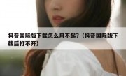 抖音国际版下载怎么用不起?（抖音国际版下载后打不开）