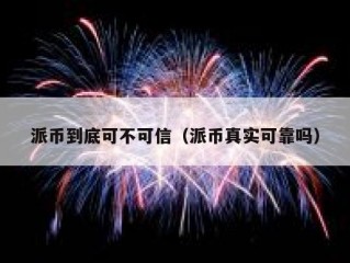 派币到底可不可信（派币真实可靠吗）