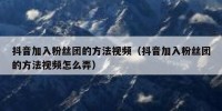 抖音加入粉丝团的方法视频（抖音加入粉丝团的方法视频怎么弄）