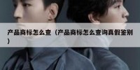 产品商标怎么查（产品商标怎么查询真假鉴别）