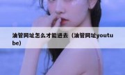 油管网址怎么才能进去（油管网址youtube）