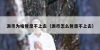 派币为啥登录不上去（派币怎么登录不上去）