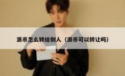 派币怎么转给别人（派币可以转让吗）