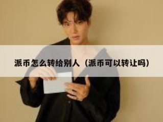 派币怎么转给别人（派币可以转让吗）