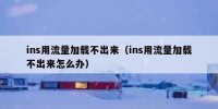 ins用流量加载不出来（ins用流量加载不出来怎么办）