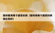 推特要用哪个国家的网（推特用哪个国家的网络比较好）