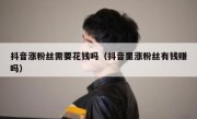 抖音涨粉丝需要花钱吗（抖音里涨粉丝有钱赚吗）