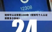 视频号认证需要1000粉（视频号个人认证需要多少粉丝）