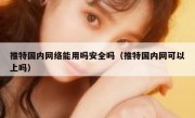 推特国内网络能用吗安全吗（推特国内网可以上吗）