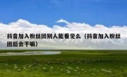 抖音加入粉丝团别人能看见么（抖音加入粉丝团后会干嘛）