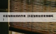 抖音加粉丝团的作用（抖音加粉丝团有钱赚吗）