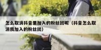 怎么取消抖音里加入的粉丝团呢（抖音怎么取消我加入的粉丝团）