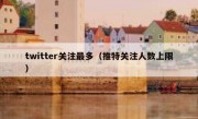 twitter关注最多（推特关注人数上限）