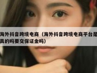 海外抖音跨境电商（海外抖音跨境电商平台是真的吗要交保证金吗）