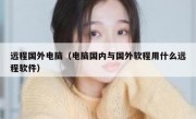 远程国外电脑（电脑国内与国外软程用什么远程软件）