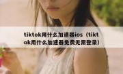 tiktok用什么加速器ios（tiktok用什么加速器免费无需登录）