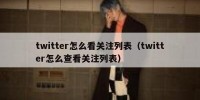 twitter怎么看关注列表（twitter怎么查看关注列表）