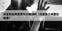 抖音粉丝和获赞可以赚钱吗（光遇墓土城堡在哪里）