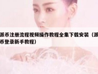派币注册流程视频操作教程全集下载安装（派币登录新手教程）