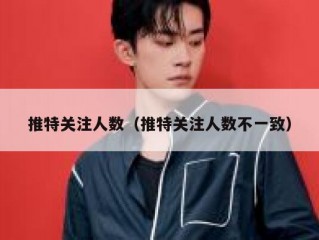 推特关注人数（推特关注人数不一致）