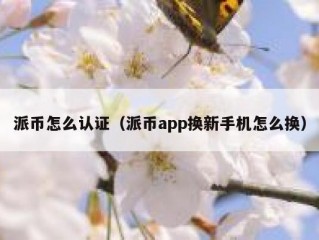 派币怎么认证（派币app换新手机怎么换）