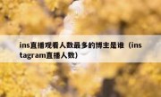 ins直播观看人数最多的博主是谁（instagram直播人数）
