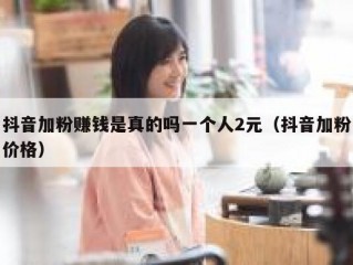 抖音加粉赚钱是真的吗一个人2元（抖音加粉价格）