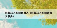 抖音15万粉丝月收入（抖音15万粉丝月收入多少）