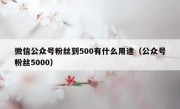 微信公众号粉丝到500有什么用途（公众号粉丝5000）