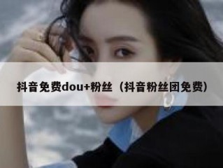 抖音免费dou+粉丝（抖音粉丝团免费）