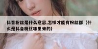 抖音粉丝是什么意思,怎样才能有粉丝群（什么是抖音粉丝哪里来的）