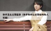 快手怎么让赞超多（快手如何让点赞给所有人可看）