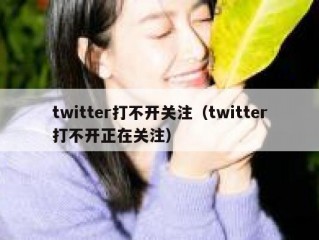 twitter打不开关注（twitter打不开正在关注）