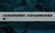 抖音粉丝群在哪里找（抖音粉丝群聊在哪里查看）