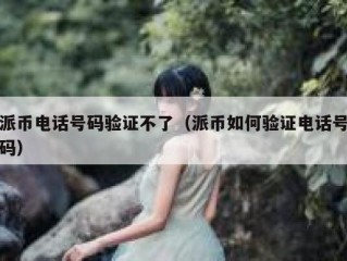 派币电话号码验证不了（派币如何验证电话号码）