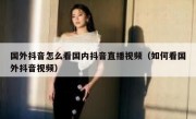 国外抖音怎么看国内抖音直播视频（如何看国外抖音视频）